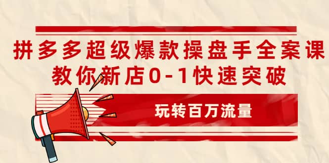 拼多多超级爆款操盘手全案课，教你新店0-1快速突破，玩转百万流量-鬼谷创业网