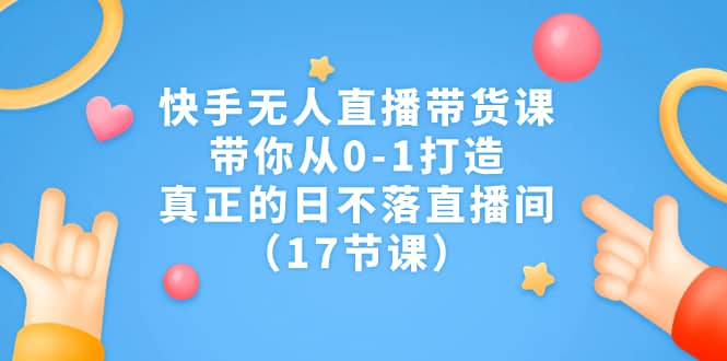 快手无人直播带货课，带你从0-1打造，真正的日不落直播间（17节课）-鬼谷创业网