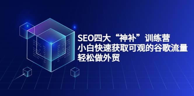 SEO四大“神补”训练营，小白快速获取可观的谷歌流量，轻松做外贸-鬼谷创业网