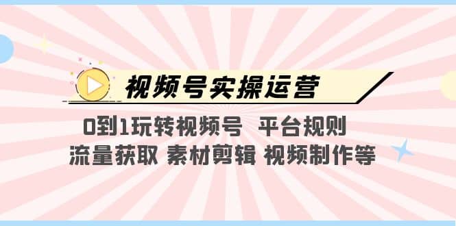 视频号实操运营，0到1玩转视频号 平台规则 流量获取 素材剪辑 视频制作等-鬼谷创业网