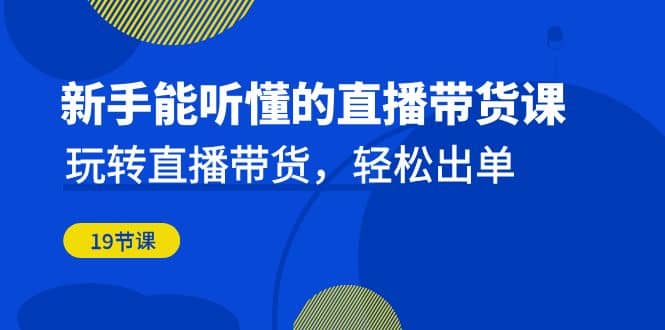 新手能听懂的直播带货课：玩转直播带货，轻松出单（19节课）-鬼谷创业网