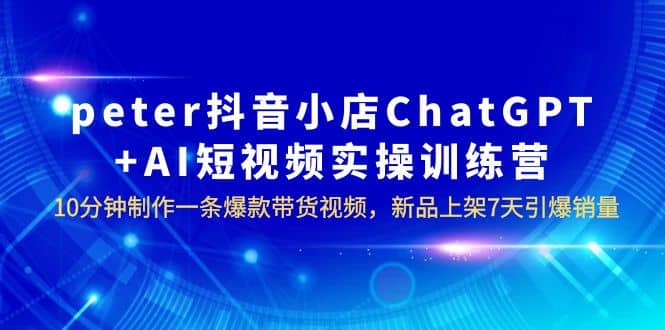 peter抖音小店ChatGPT+AI短视频实训 10分钟做一条爆款带货视频 7天引爆销量-鬼谷创业网