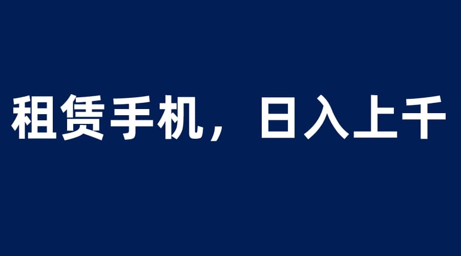 租赁手机蓝海项目，轻松到日入上千，小白0成本直接上手-鬼谷创业网