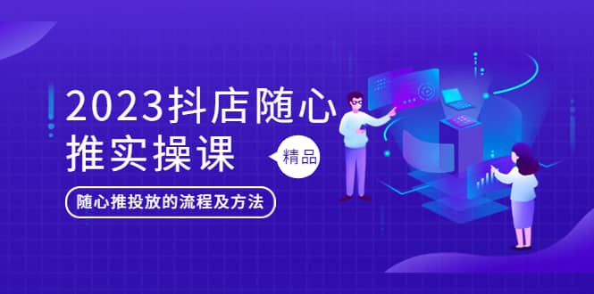 2023抖店随心推实操课，搞懂抖音小店随心推投放的流程及方法-鬼谷创业网