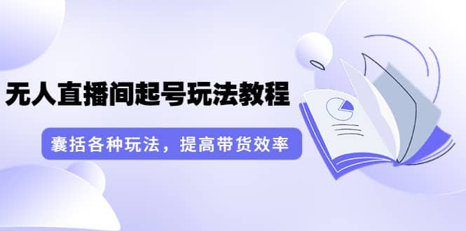 无人直播间起号玩法教程：囊括各种玩法，提高带货效率（17节课）-鬼谷创业网