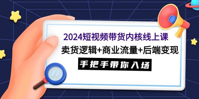 2024短视频带货内核线上课：卖货逻辑+商业流量+后端变现，手把手带你入场-鬼谷创业网