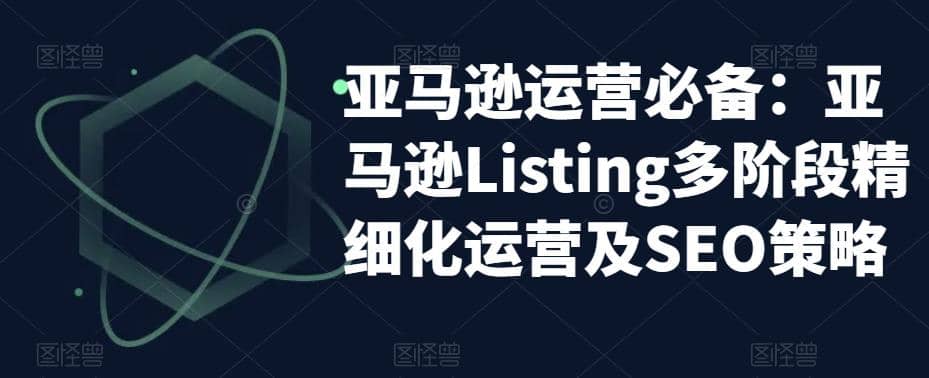 亚马逊2023运营实操：亚马逊Listing多阶段/精细化运营及SEO策略-鬼谷创业网