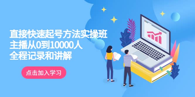 真正的直接快速起号方法实操班：主播从0到10000人的全程记录和讲解-鬼谷创业网