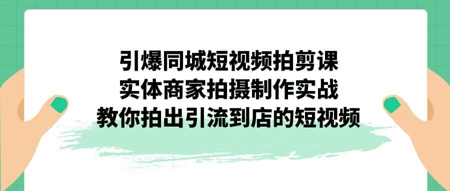 引爆同城-短视频拍剪课：实体商家拍摄制作实战，教你拍出引流到店的短视频-鬼谷创业网