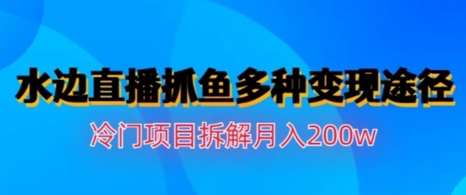 水边直播抓鱼，多种变现途径冷门项目，月入200w拆解【揭秘】-鬼谷创业网