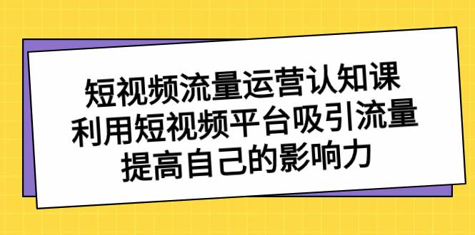 短视频流量-运营认知课，利用短视频平台吸引流量，提高自己的影响力-鬼谷创业网