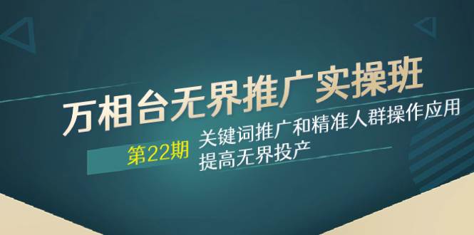 万相台无界推广实操班【22期】关键词推广和精准人群操作应用，提高无界投产-鬼谷创业网