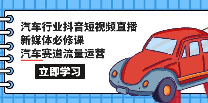 汽车行业 抖音短视频-直播新媒体必修课，汽车赛道流量运营（118节课）-鬼谷创业网