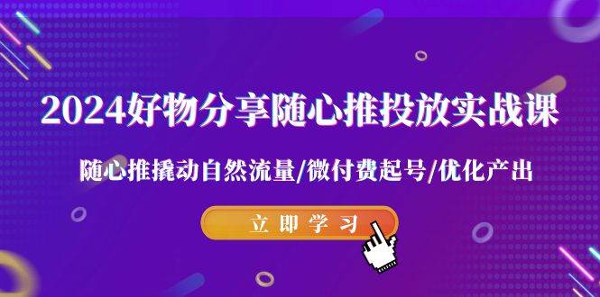 2024好物分享-随心推投放实战课 随心推撬动自然流量/微付费起号/优化产出-鬼谷创业网