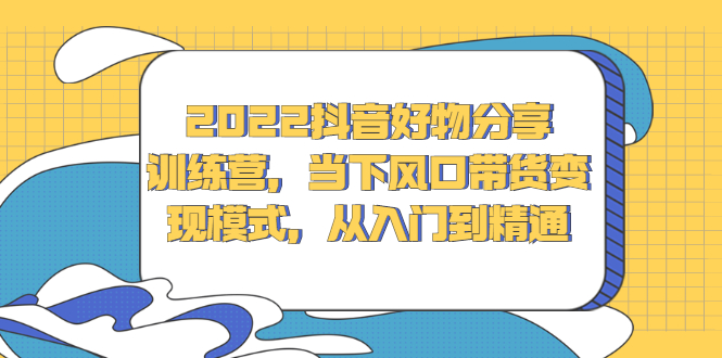 2022抖音好物分享训练营，当下风口带货变现模式，从入门到精通-鬼谷创业网