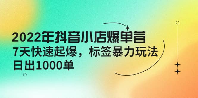 2022年抖音小店爆单营【更新10月】 7天快速起爆 标签玩法-鬼谷创业网