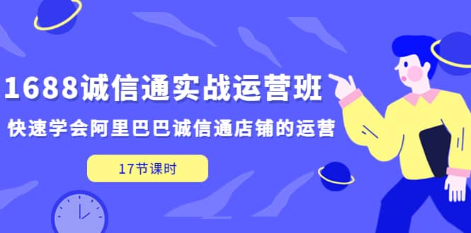 1688诚信通实战运营班，快速学会阿里巴巴诚信通店铺的运营(17节课)-鬼谷创业网