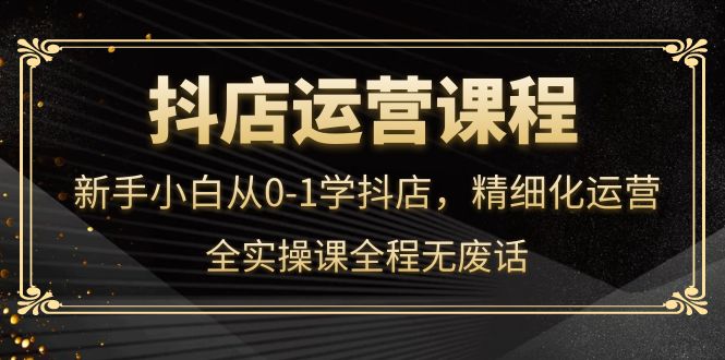 抖店运营，新手小白从0-1学抖店，精细化运营，全实操课全程无废话-鬼谷创业网