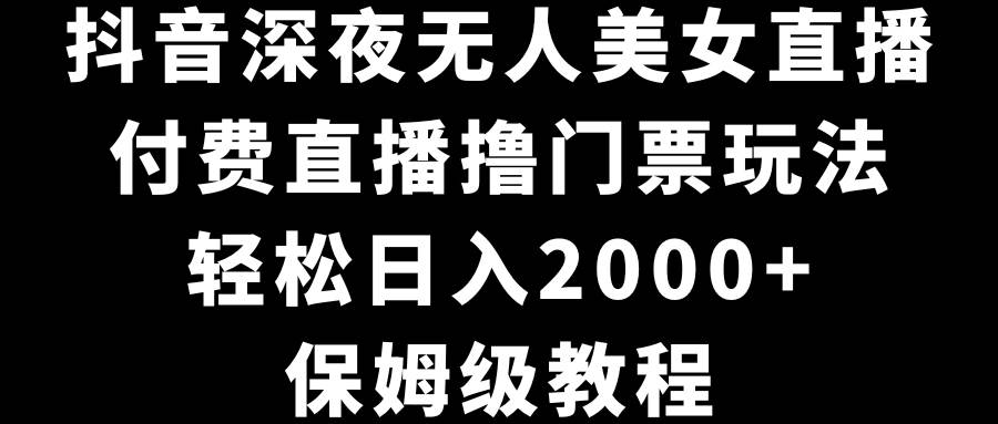 抖音深夜无人美女直播，付费直播撸门票玩法，轻松日入2000+，保姆级教程-鬼谷创业网