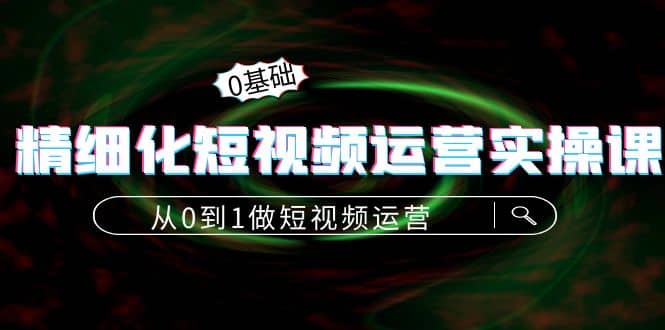 精细化短视频运营实操课，从0到1做短视频运营：算法篇+定位篇+内容篇-鬼谷创业网