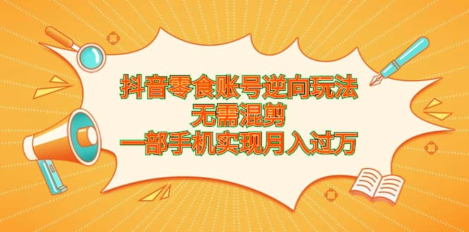 抖音零食账号逆向玩法，无需混剪，一部手机实现月入过万-鬼谷创业网