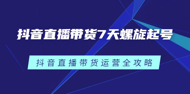 抖音直播带货7天螺旋起号，抖音直播带货运营全攻略-鬼谷创业网