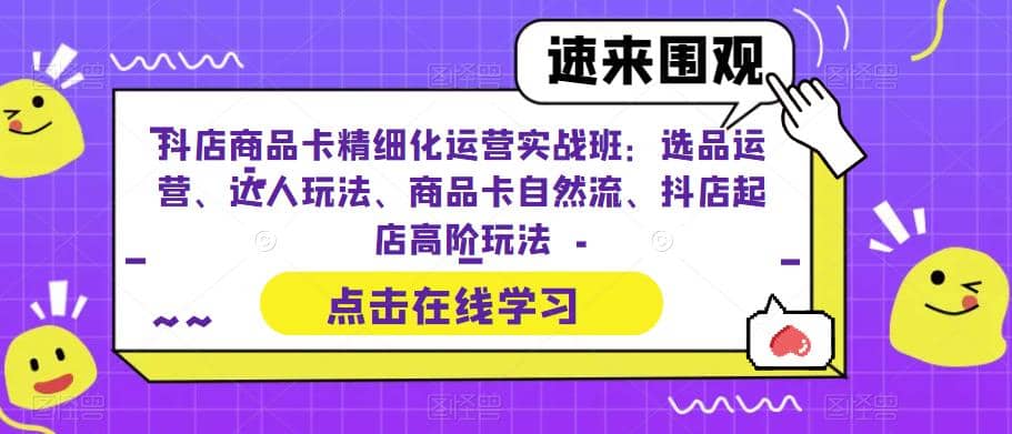 抖店商品卡精细化运营实操班：选品运营、达人玩法、商品卡自然流、抖店起店-鬼谷创业网