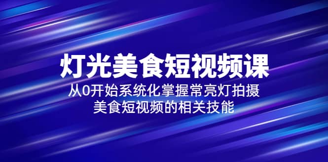 2023灯光-美食短视频课，从0开始系统化掌握常亮灯拍摄美食短视频的相关技能-鬼谷创业网