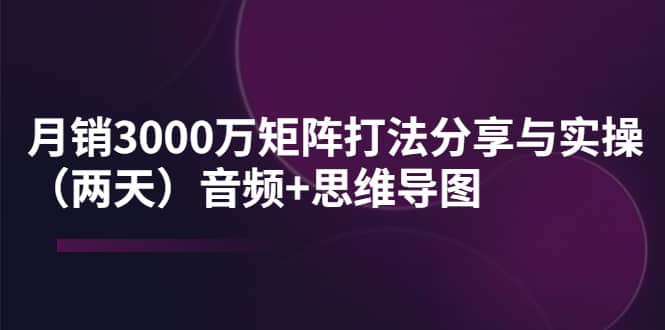 某线下培训：月销3000万矩阵打法分享与实操（两天）音频+思维导图-鬼谷创业网