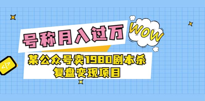 某公众号卖1980剧本杀复盘变现项目，号称月入10000+这两年非常火-鬼谷创业网