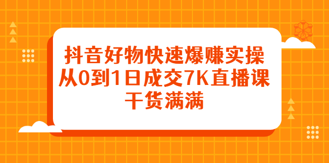 抖音好物快速爆赚实操，从0到1日成交7K直播课，干货满满-鬼谷创业网