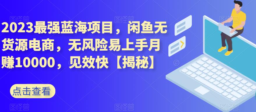 2023最强蓝海项目，闲鱼无货源电商，无风险易上手月赚10000，见效快【揭秘】-鬼谷创业网