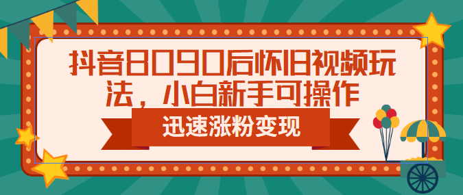 抖音8090后怀旧视频玩法，小白新手可操作，迅速涨粉变现（教程+素材）-鬼谷创业网