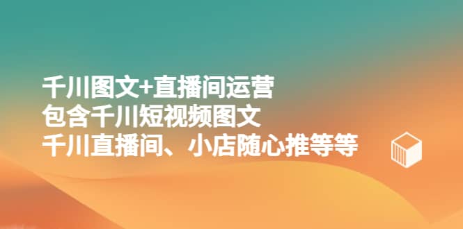 千川图文+直播间运营，包含千川短视频图文、千川直播间、小店随心推等等-鬼谷创业网