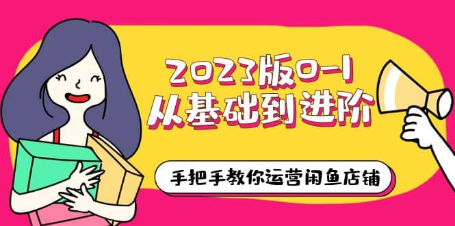 2023版0-1从基础到进阶，手把手教你运营闲鱼店铺（10节视频课）-鬼谷创业网