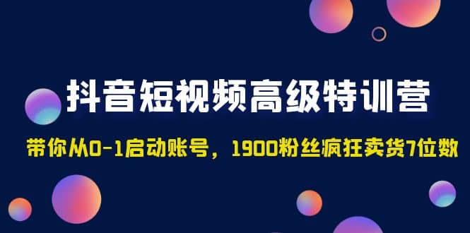 抖音短视频高级特训营：带你从0-1启动账号，1900粉丝疯狂卖货7位数-鬼谷创业网