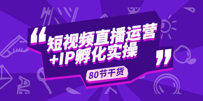 短视频直播运营+IP孵化实战：80节干货实操分享-鬼谷创业网