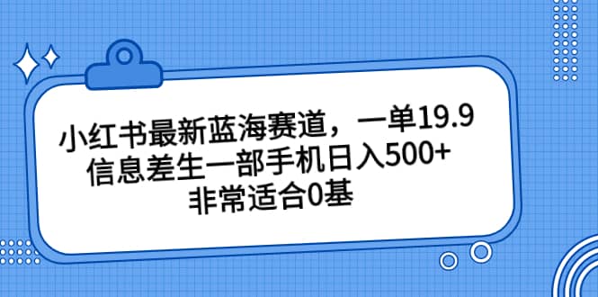 小红书最新蓝海赛道，一单19.9，信息差生一部手机日入500+，非常适合0基础小白-鬼谷创业网