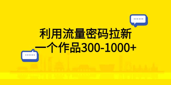 利用流量密码拉新，一个作品300-1000+-鬼谷创业网