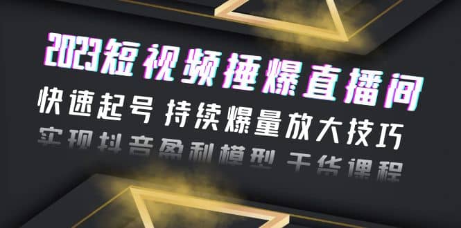 2023短视频捶爆直播间：快速起号 持续爆量放大技巧 实现抖音盈利模型 干货-鬼谷创业网