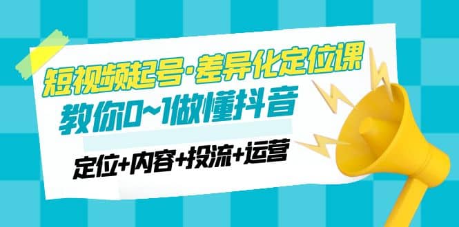 2023短视频起号·差异化定位课：0~1做懂抖音（定位+内容+投流+运营）-鬼谷创业网