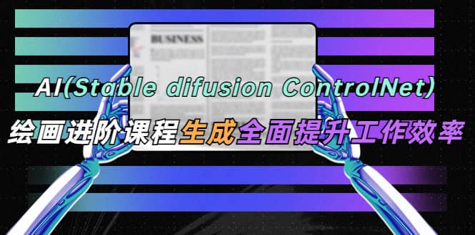 AI（stable difusion ControlNet）绘画进阶课程 办公场景 全面提升工作效率-鬼谷创业网