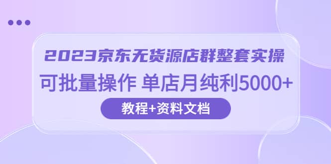 2023京东-无货源店群整套实操 可批量操作 单店月纯利5000+63节课+资料文档-鬼谷创业网