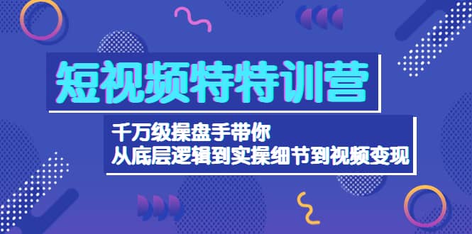 短视频特特训营：千万级操盘手带你从底层逻辑到实操细节到变现-价值2580-鬼谷创业网