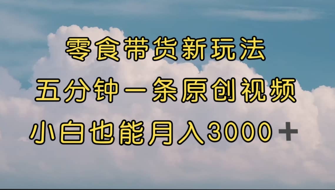 零食带货新玩法，5分钟一条原创视频，新手小白也能轻松月入3000+ （教程）-鬼谷创业网