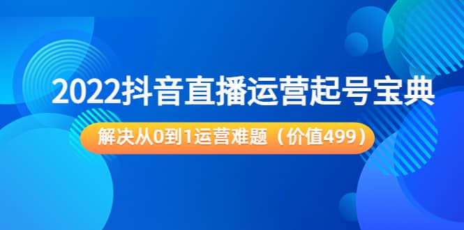 2022抖音直播运营起号宝典：解决从0到1运营难题（价值499）-鬼谷创业网