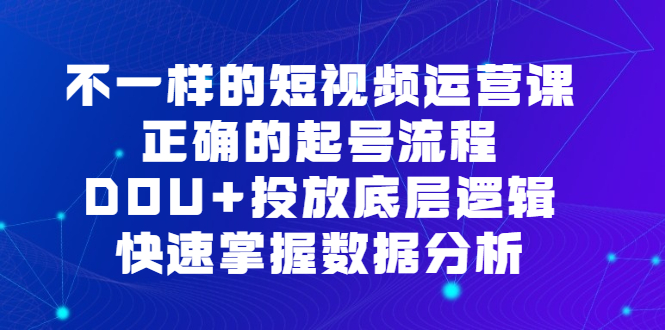 不一样的短视频运营课，正确的起号流程，DOU+投放底层逻辑，快速掌握数据分析-鬼谷创业网