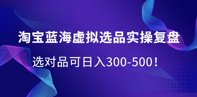 淘宝蓝海虚拟选品实操复盘，选对品可日入300-500！-鬼谷创业网