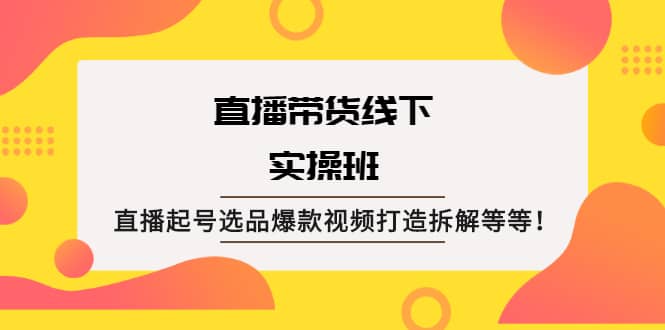 直播带货线下实操班：直播起号选品爆款视频打造拆解等等-鬼谷创业网