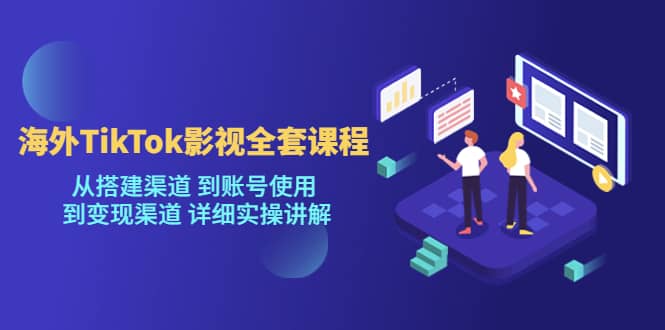 海外TikTok/影视全套课程，从搭建渠道 到账号使用 到变现渠道 详细实操讲解-鬼谷创业网